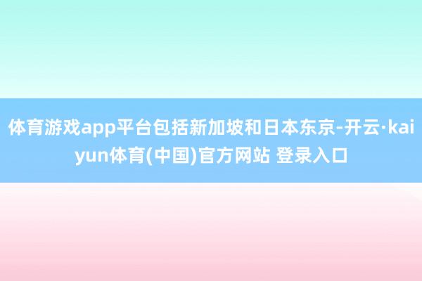 体育游戏app平台包括新加坡和日本东京-开云·kaiyun体育(中国)官方网站 登录入口