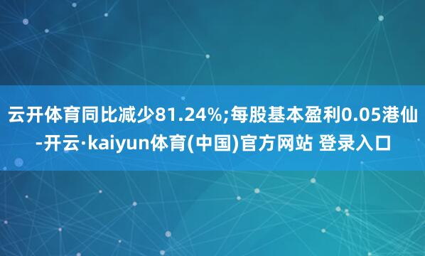 云开体育同比减少81.24%;每股基本盈利0.05港仙-开云·kaiyun体育(中国)官方网站 登录入口