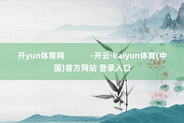 开yun体育网            -开云·kaiyun体育(中国)官方网站 登录入口