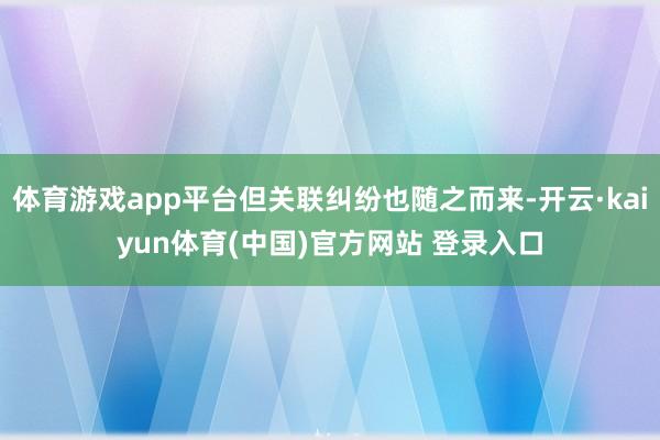 体育游戏app平台但关联纠纷也随之而来-开云·kaiyun体育(中国)官方网站 登录入口