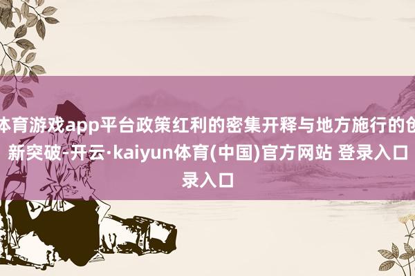 体育游戏app平台政策红利的密集开释与地方施行的创新突破-开云·kaiyun体育(中国)官方网站 登录入口