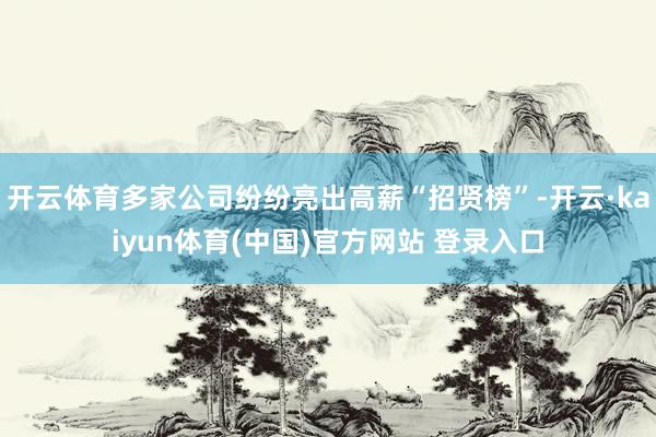 开云体育多家公司纷纷亮出高薪“招贤榜”-开云·kaiyun体育(中国)官方网站 登录入口