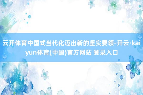 云开体育中国式当代化迈出新的坚实要领-开云·kaiyun体育(中国)官方网站 登录入口