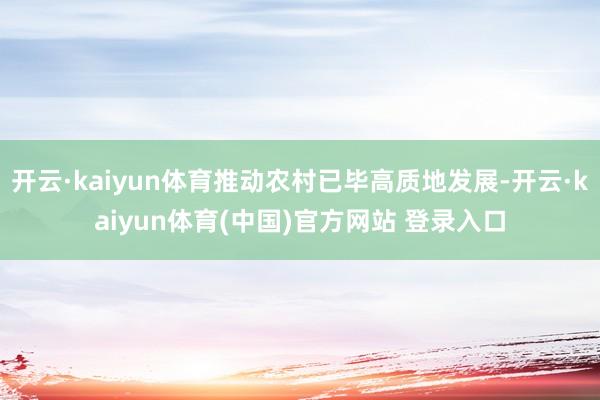 开云·kaiyun体育推动农村已毕高质地发展-开云·kaiyun体育(中国)官方网站 登录入口