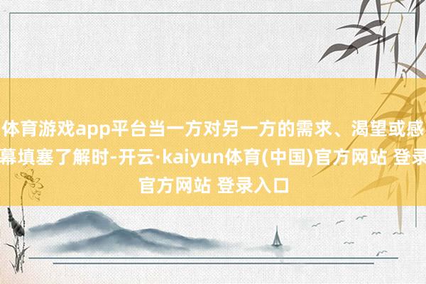 体育游戏app平台当一方对另一方的需求、渴望或感受闭幕填塞了解时-开云·kaiyun体育(中国)官方网站 登录入口