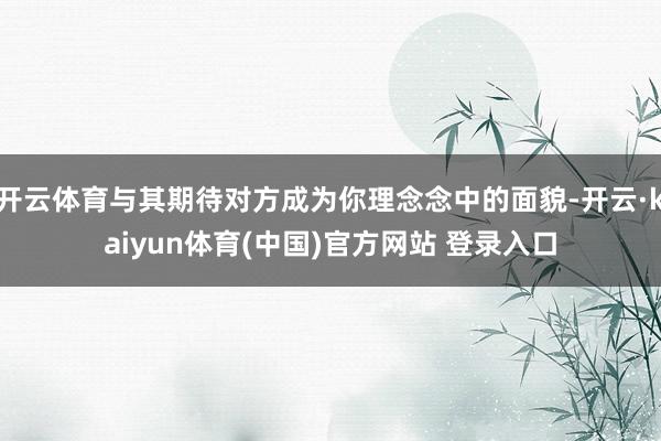 开云体育与其期待对方成为你理念念中的面貌-开云·kaiyun体育(中国)官方网站 登录入口