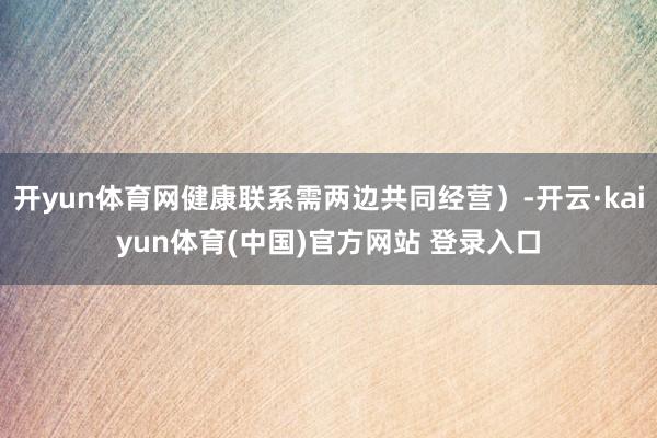 开yun体育网健康联系需两边共同经营）-开云·kaiyun体育(中国)官方网站 登录入口