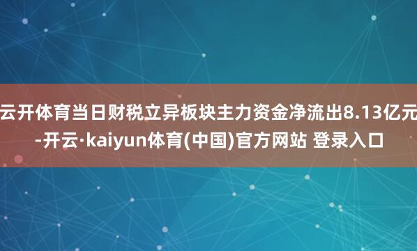 云开体育当日财税立异板块主力资金净流出8.13亿元-开云·kaiyun体育(中国)官方网站 登录入口