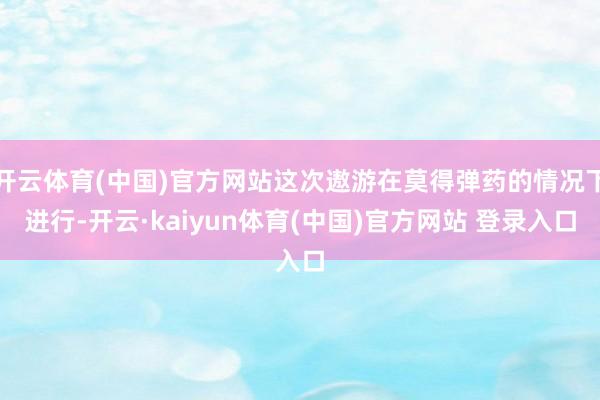 开云体育(中国)官方网站这次遨游在莫得弹药的情况下进行-开云·kaiyun体育(中国)官方网站 登录入口