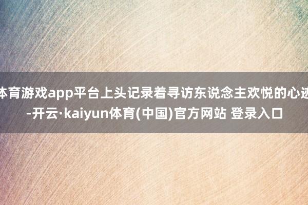 体育游戏app平台上头记录着寻访东说念主欢悦的心迹-开云·kaiyun体育(中国)官方网站 登录入口