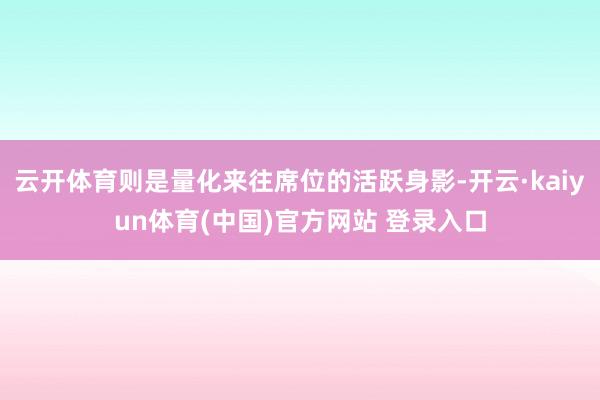 云开体育则是量化来往席位的活跃身影-开云·kaiyun体育(中国)官方网站 登录入口