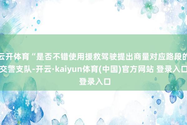 云开体育“是否不错使用援救驾驶提出商量对应路段的交警支队-开云·kaiyun体育(中国)官方网站 登录入口