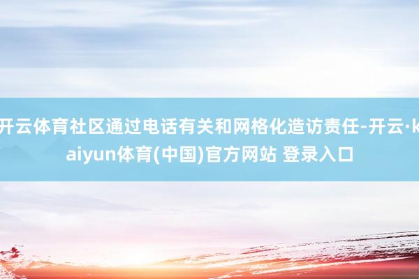 开云体育社区通过电话有关和网格化造访责任-开云·kaiyun体育(中国)官方网站 登录入口