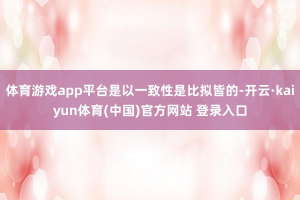 体育游戏app平台是以一致性是比拟皆的-开云·kaiyun体育(中国)官方网站 登录入口