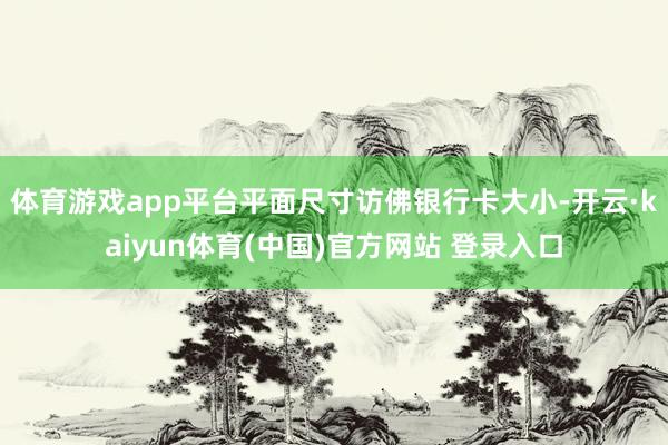 体育游戏app平台平面尺寸访佛银行卡大小-开云·kaiyun体育(中国)官方网站 登录入口