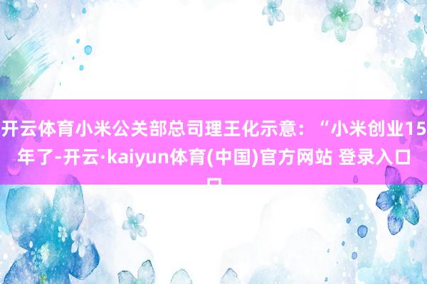开云体育　　小米公关部总司理王化示意：“小米创业15年了-开云·kaiyun体育(中国)官方网站 登录入口