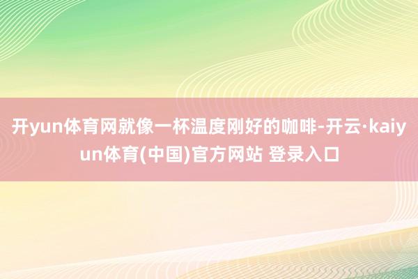 开yun体育网就像一杯温度刚好的咖啡-开云·kaiyun体育(中国)官方网站 登录入口