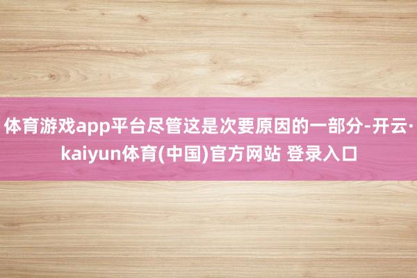 体育游戏app平台尽管这是次要原因的一部分-开云·kaiyun体育(中国)官方网站 登录入口