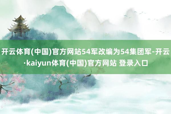 开云体育(中国)官方网站54军改编为54集团军-开云·kaiyun体育(中国)官方网站 登录入口