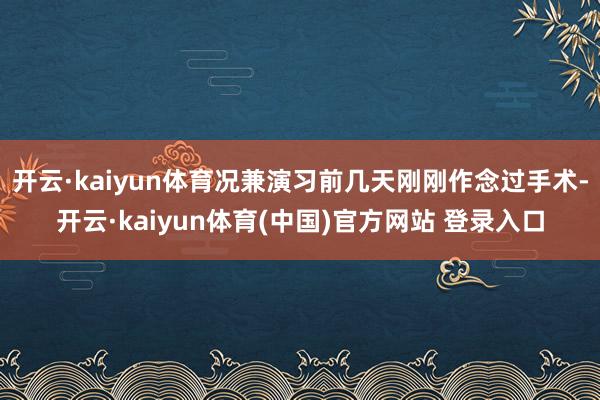 开云·kaiyun体育况兼演习前几天刚刚作念过手术-开云·kaiyun体育(中国)官方网站 登录入口