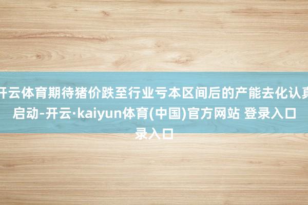 开云体育期待猪价跌至行业亏本区间后的产能去化认真启动-开云·kaiyun体育(中国)官方网站 登录入口