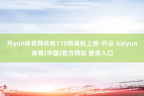 开yun体育网共有119所高校上榜-开云·kaiyun体育(中国)官方网站 登录入口