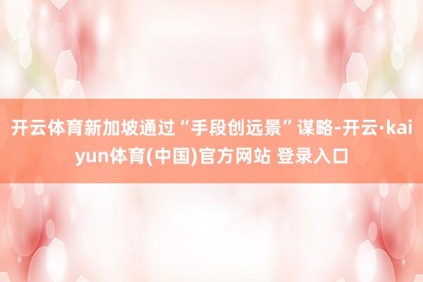 开云体育新加坡通过“手段创远景”谋略-开云·kaiyun体育(中国)官方网站 登录入口