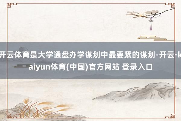 开云体育是大学通盘办学谋划中最要紧的谋划-开云·kaiyun体育(中国)官方网站 登录入口