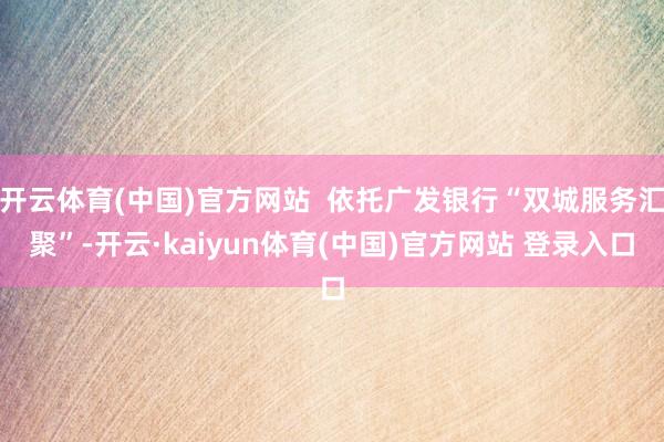 开云体育(中国)官方网站  依托广发银行“双城服务汇聚”-开云·kaiyun体育(中国)官方网站 登录入口