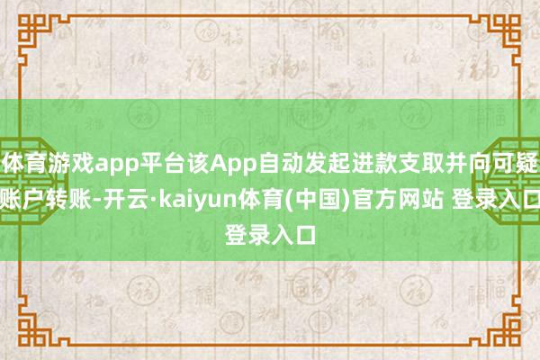 体育游戏app平台该App自动发起进款支取并向可疑账户转账-开云·kaiyun体育(中国)官方网站 登录入口