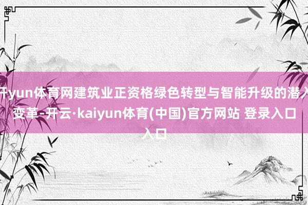 开yun体育网建筑业正资格绿色转型与智能升级的潜入变革-开云·kaiyun体育(中国)官方网站 登录入口