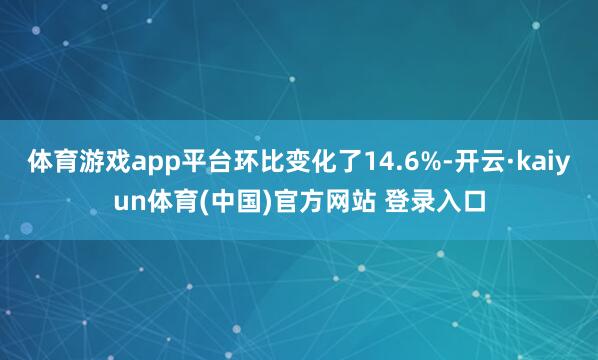 体育游戏app平台环比变化了14.6%-开云·kaiyun体育(中国)官方网站 登录入口