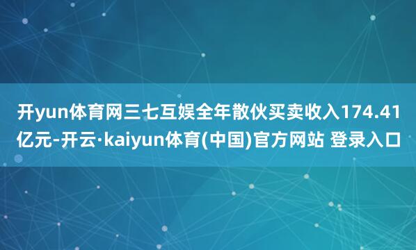 开yun体育网　　三七互娱全年散伙买卖收入174.41亿元-开云·kaiyun体育(中国)官方网站 登录入口