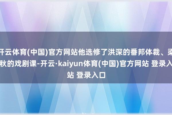 开云体育(中国)官方网站他选修了洪深的番邦体裁、梁实秋的戏剧课-开云·kaiyun体育(中国)官方网站 登录入口