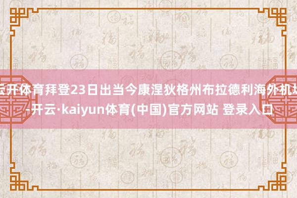 云开体育拜登23日出当今康涅狄格州布拉德利海外机场-开云·kaiyun体育(中国)官方网站 登录入口