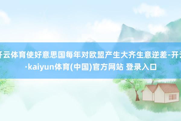 开云体育使好意思国每年对欧盟产生大齐生意逆差-开云·kaiyun体育(中国)官方网站 登录入口