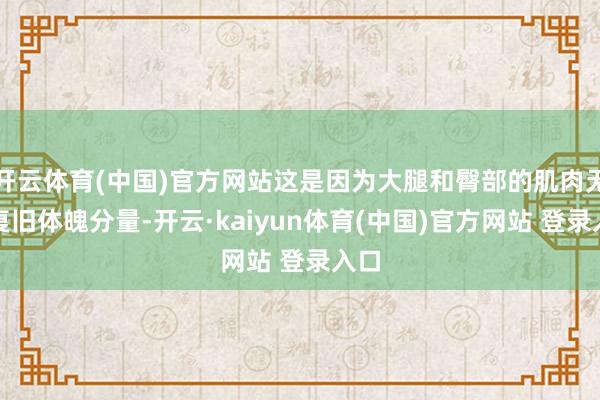开云体育(中国)官方网站这是因为大腿和臀部的肌肉无法复旧体魄分量-开云·kaiyun体育(中国)官方网站 登录入口