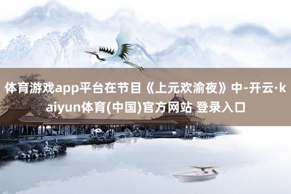 体育游戏app平台在节目《上元欢渝夜》中-开云·kaiyun体育(中国)官方网站 登录入口