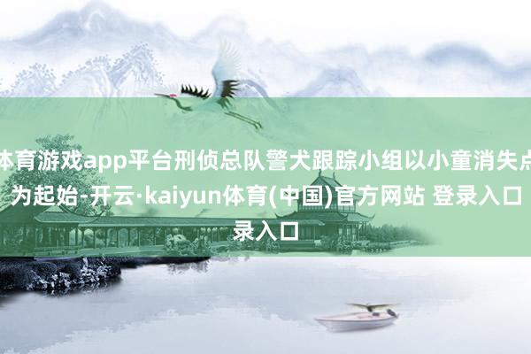 体育游戏app平台刑侦总队警犬跟踪小组以小童消失点为起始-开云·kaiyun体育(中国)官方网站 登录入口
