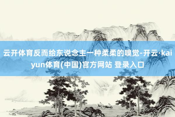 云开体育反而给东说念主一种柔柔的嗅觉-开云·kaiyun体育(中国)官方网站 登录入口
