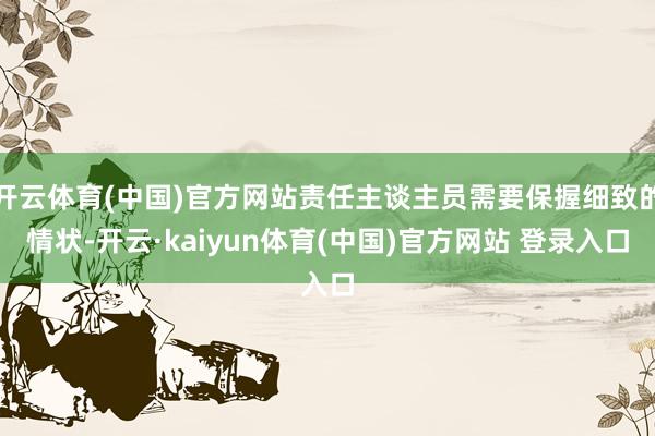 开云体育(中国)官方网站责任主谈主员需要保握细致的情状-开云·kaiyun体育(中国)官方网站 登录入口