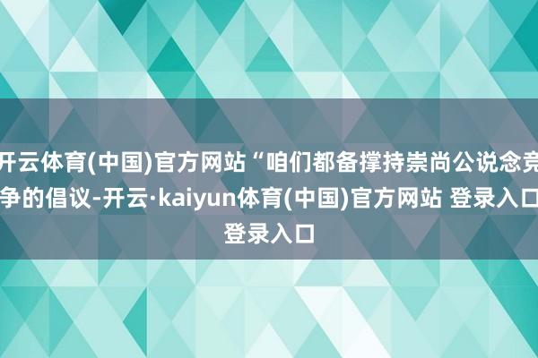 开云体育(中国)官方网站“咱们都备撑持崇尚公说念竞争的倡议-开云·kaiyun体育(中国)官方网站 登录入口