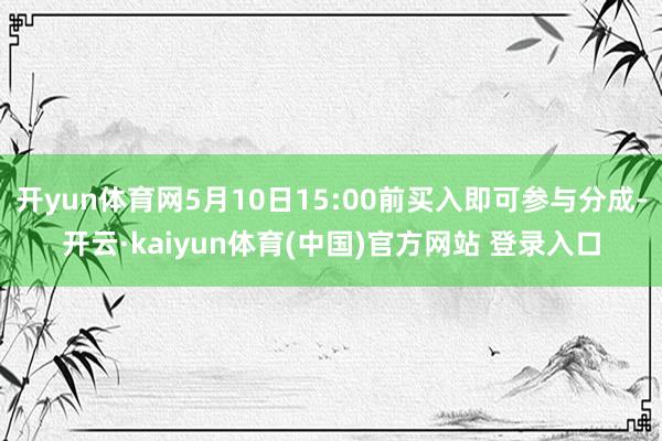 开yun体育网5月10日15:00前买入即可参与分成-开云·kaiyun体育(中国)官方网站 登录入口