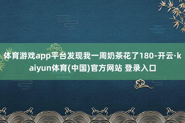 体育游戏app平台发现我一周奶茶花了180-开云·kaiyun体育(中国)官方网站 登录入口
