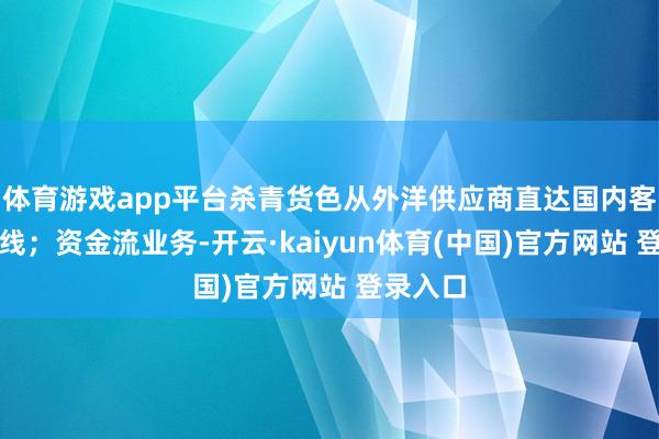 体育游戏app平台杀青货色从外洋供应商直达国内客户分娩线；资金流业务-开云·kaiyun体育(中国)官方网站 登录入口