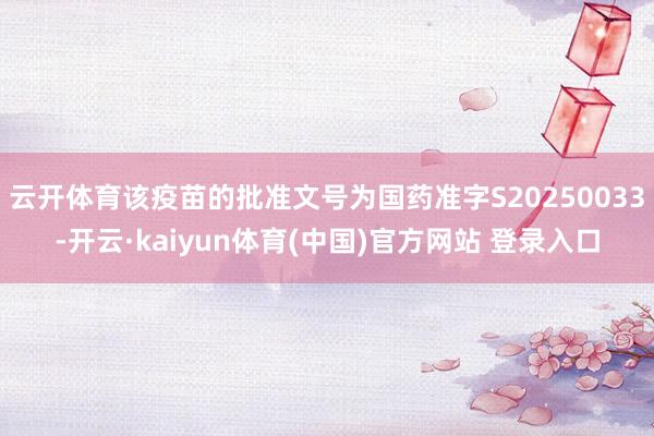 云开体育该疫苗的批准文号为国药准字S20250033-开云·kaiyun体育(中国)官方网站 登录入口