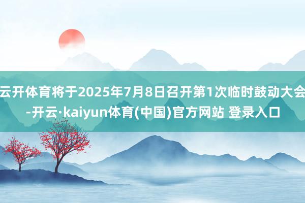云开体育将于2025年7月8日召开第1次临时鼓动大会-开云·kaiyun体育(中国)官方网站 登录入口