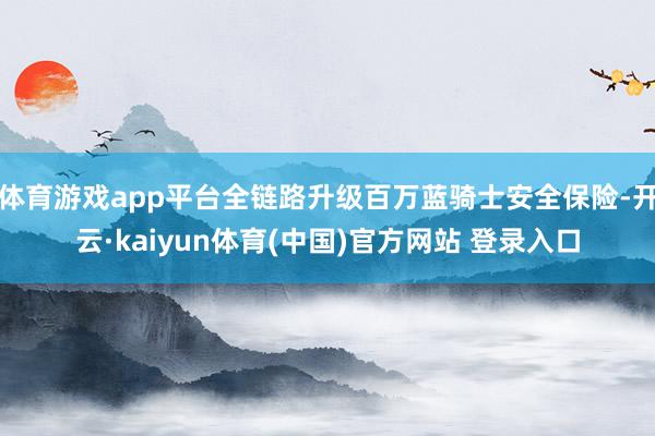 体育游戏app平台全链路升级百万蓝骑士安全保险-开云·kaiyun体育(中国)官方网站 登录入口