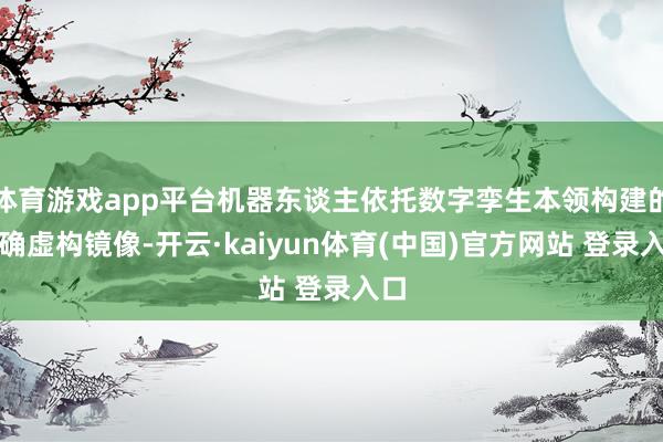 体育游戏app平台机器东谈主依托数字孪生本领构建的精确虚构镜像-开云·kaiyun体育(中国)官方网站 登录入口