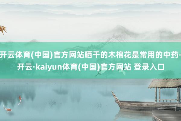 开云体育(中国)官方网站晒干的木棉花是常用的中药-开云·kaiyun体育(中国)官方网站 登录入口